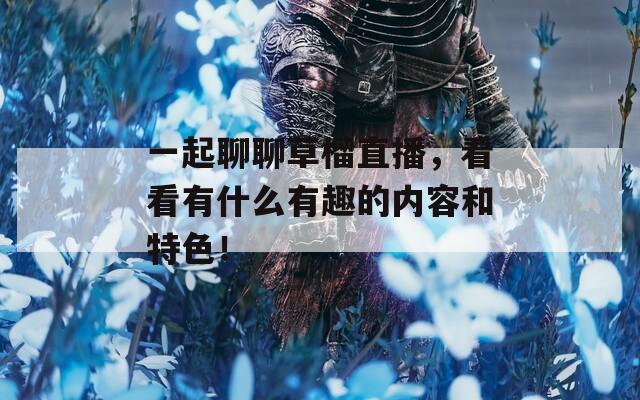一起聊聊草榴直播，看看有什么有趣的内容和特色！
