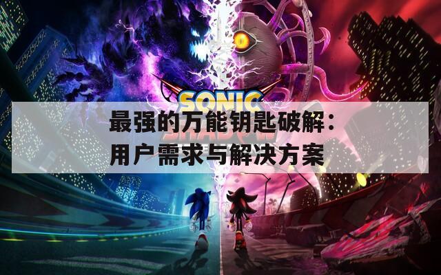 最强的万能钥匙破解：用户需求与解决方案