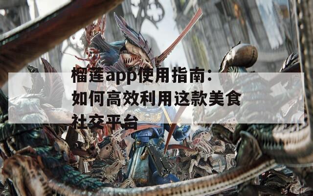 榴莲app使用指南：如何高效利用这款美食社交平台