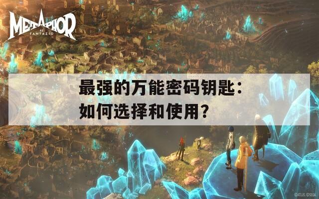最强的万能密码钥匙：如何选择和使用？