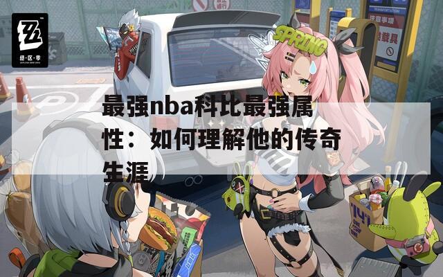 最强nba科比最强属性：如何理解他的传奇生涯