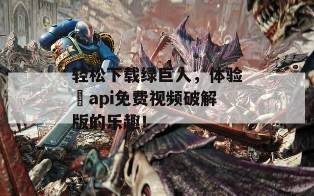 轻松下载绿巨人，体验汅api免费视频破解版的乐趣！