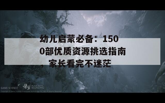 幼儿启蒙必备：1500部优质资源挑选指南，家长看完不迷茫