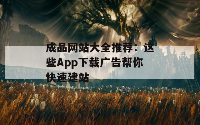 成品网站大全推荐：这些App下载广告帮你快速建站