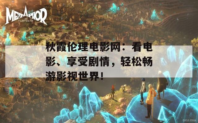 秋霞伦理电影网：看电影、享受剧情，轻松畅游影视世界！