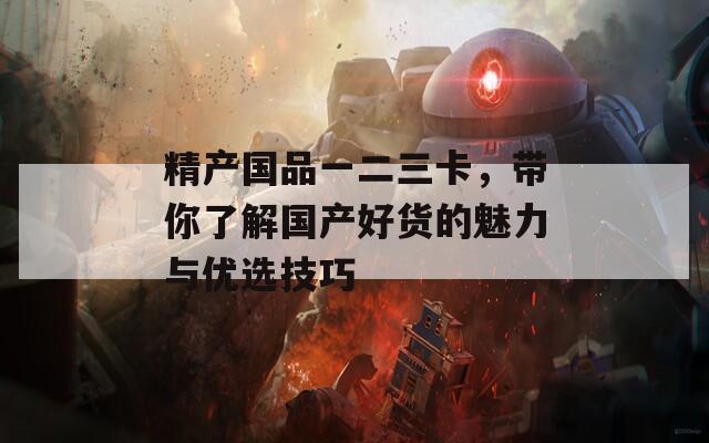 精产国品一二三卡，带你了解国产好货的魅力与优选技巧