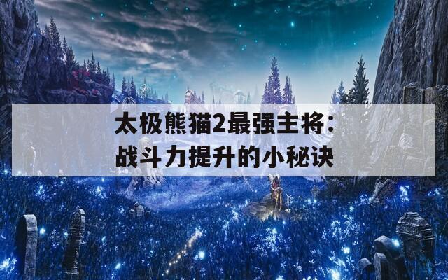 太极熊猫2最强主将：战斗力提升的小秘诀