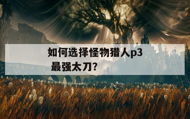 如何选择怪物猎人p3 最强太刀？