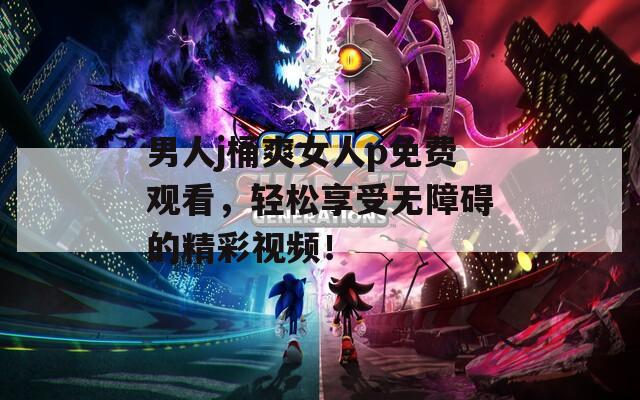 男人j桶爽女人p免费观看，轻松享受无障碍的精彩视频！