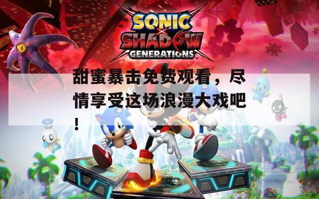 甜蜜暴击免费观看，尽情享受这场浪漫大戏吧！