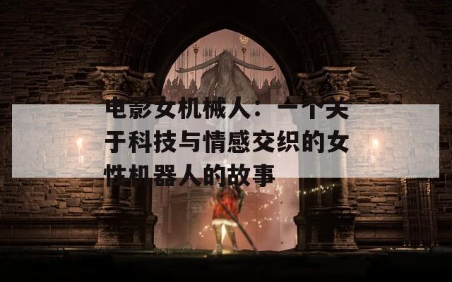电影女机械人：一个关于科技与情感交织的女性机器人的故事