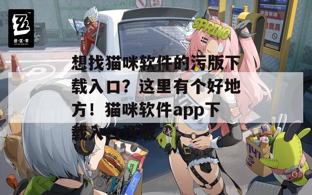 想找猫咪软件的污版下载入口？这里有个好地方！猫咪软件app下载入口污版