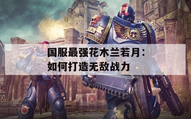 国服最强花木兰若月：如何打造无敌战力