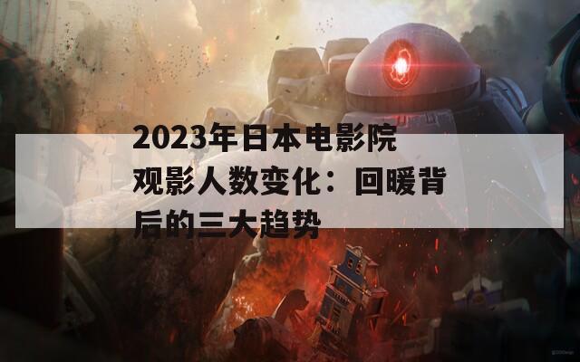 2023年日本电影院观影人数变化：回暖背后的三大趋势