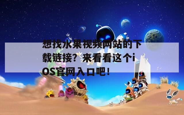 想找水果视频网站的下载链接？来看看这个iOS官网入口吧！