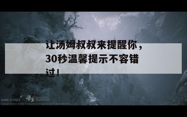 让汤姆叔叔来提醒你，30秒温馨提示不容错过！