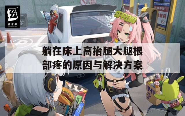 躺在床上高抬腿大腿根部疼的原因与解决方案