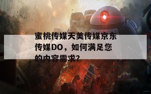 蜜桃传媒天美传媒京东传媒DO，如何满足您的内容需求？
