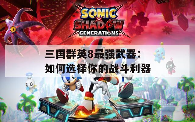 三国群英8最强武器：如何选择你的战斗利器
