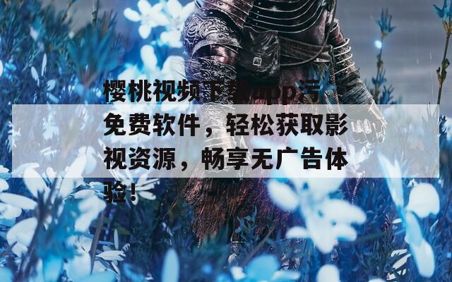 樱桃视频下载app污免费软件，轻松获取影视资源，畅享无广告体验！