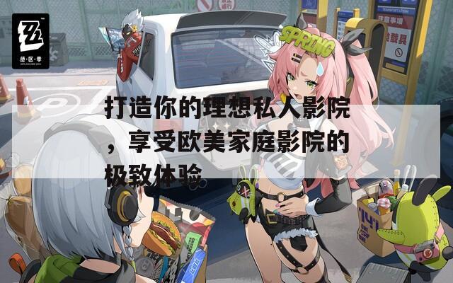 打造你的理想私人影院，享受欧美家庭影院的极致体验