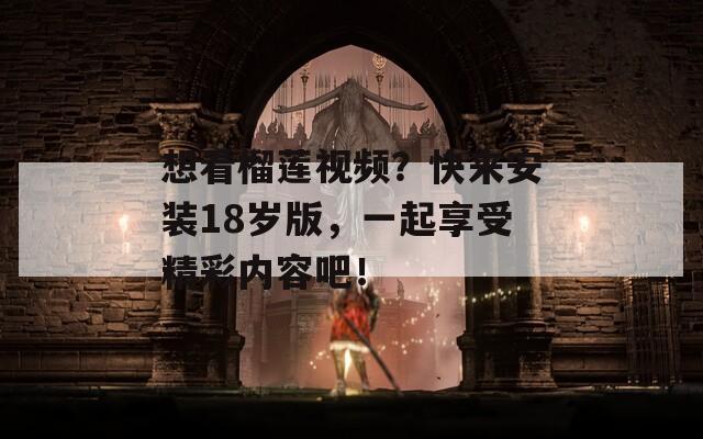想看榴莲视频？快来安装18岁版，一起享受精彩内容吧！