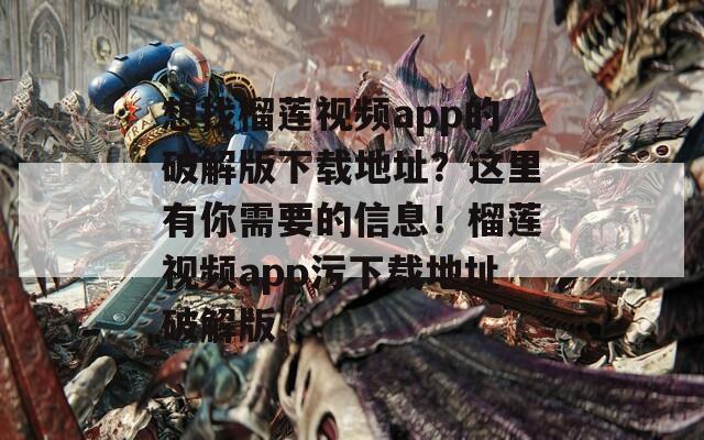 想找榴莲视频app的破解版下载地址？这里有你需要的信息！榴莲视频app污下载地址破解版