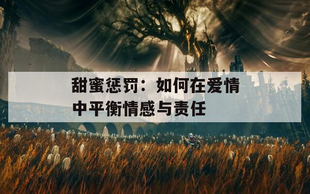 甜蜜惩罚：如何在爱情中平衡情感与责任