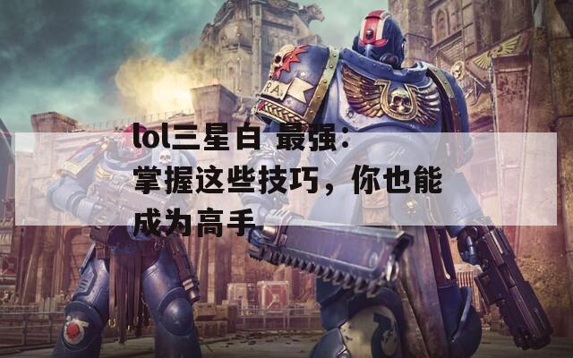 lol三星白 最强：掌握这些技巧，你也能成为高手
