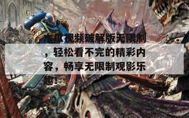 木瓜视频破解版无限制，轻松看不完的精彩内容，畅享无限制观影乐趣！