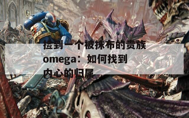 捡到一个被抹布的贵族omega：如何找到内心的归属