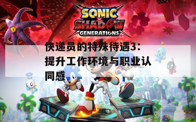 快递员的特殊待遇3：提升工作环境与职业认同感