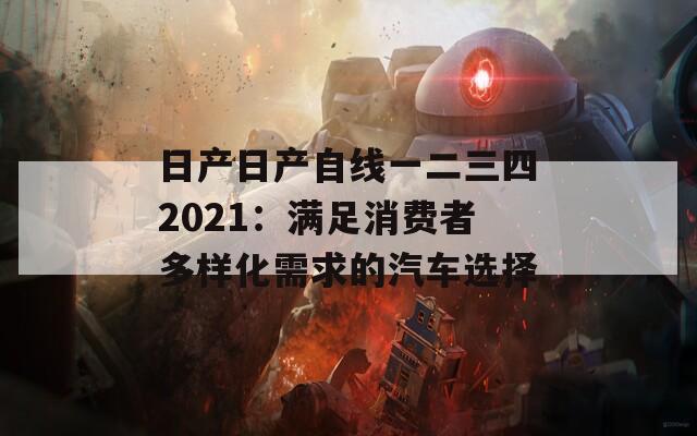 日产日产自线一二三四2021：满足消费者多样化需求的汽车选择