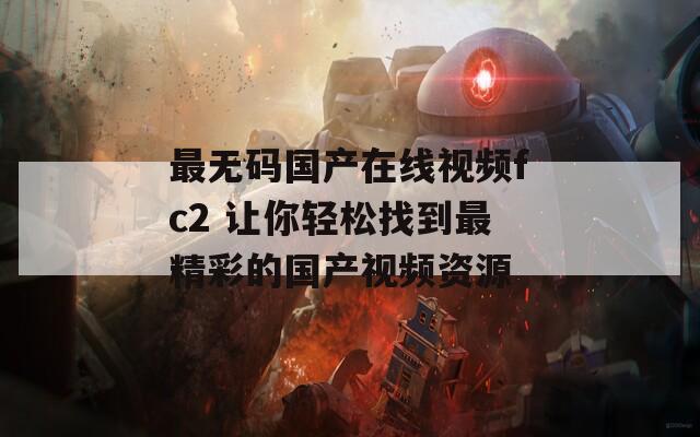 最无码国产在线视频fc2 让你轻松找到最精彩的国产视频资源