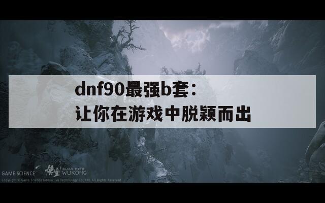 dnf90最强b套：让你在游戏中脱颖而出