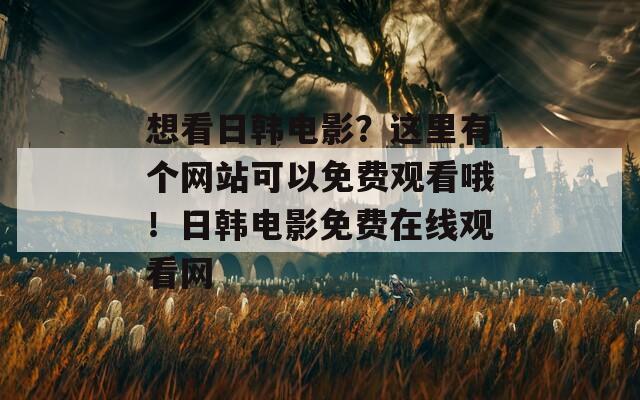 想看日韩电影？这里有个网站可以免费观看哦！日韩电影免费在线观看网
