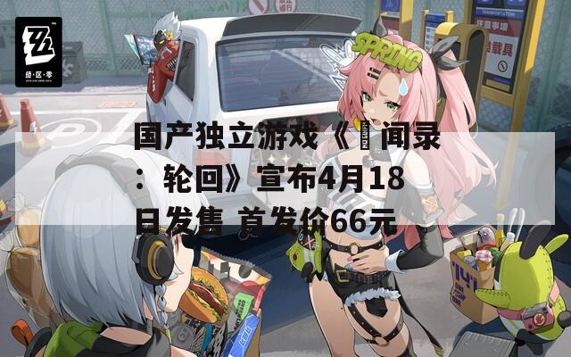 国产独立游戏《乂闻录：轮回》宣布4月18日发售 首发价66元