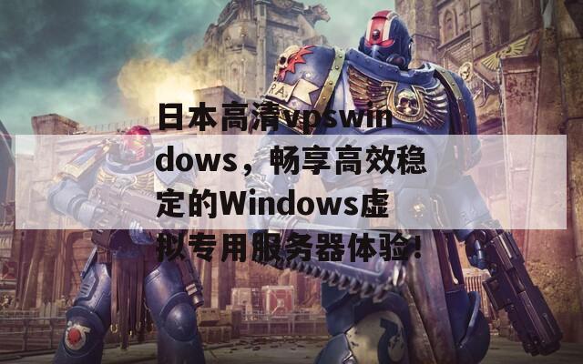 日本高清vpswindows，畅享高效稳定的Windows虚拟专用服务器体验！