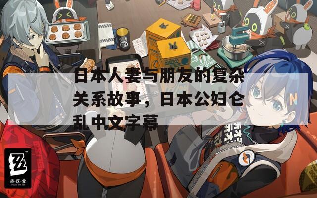日本人妻与朋友的复杂关系故事，日本公妇仑乱中文字幕