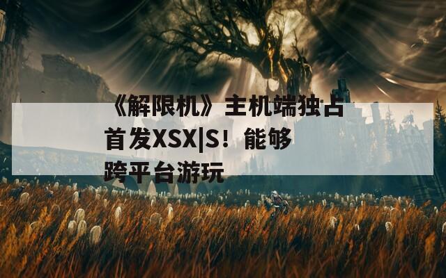 《解限机》主机端独占首发XSX|S！能够跨平台游玩