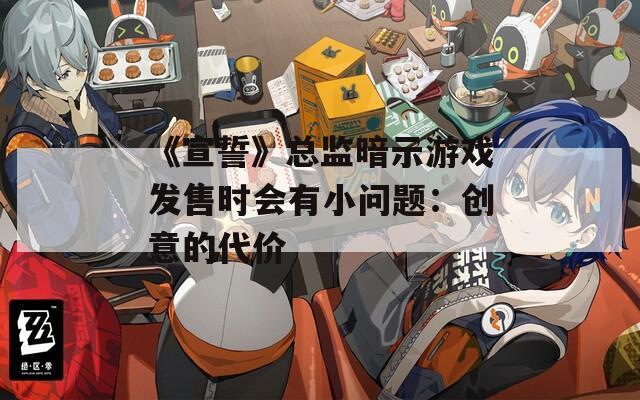 《宣誓》总监暗示游戏发售时会有小问题：创意的代价