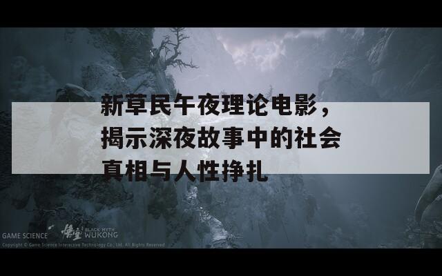 新草民午夜理论电影，揭示深夜故事中的社会真相与人性挣扎