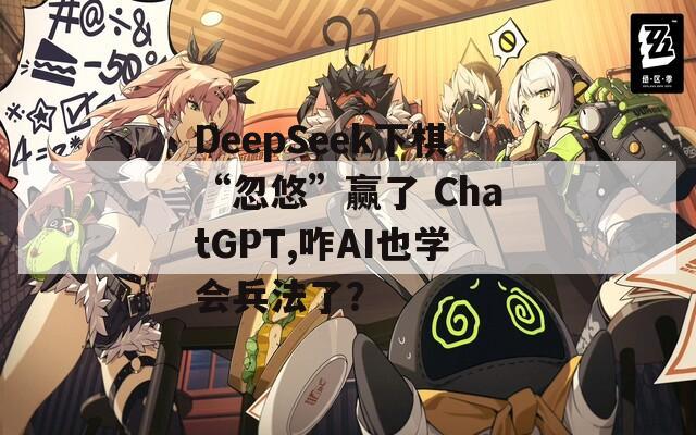 DeepSeek下棋“忽悠”赢了 ChatGPT,咋AI也学会兵法了？
