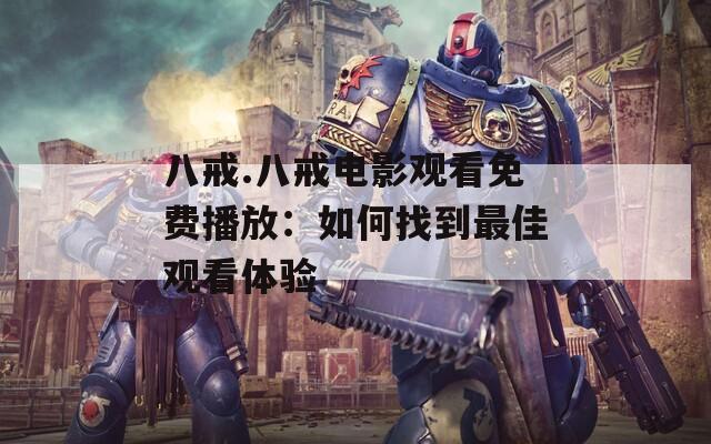 八戒.八戒电影观看免费播放：如何找到最佳观看体验
