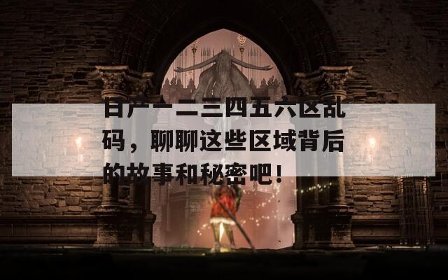 日产一二三四五六区乱码，聊聊这些区域背后的故事和秘密吧！