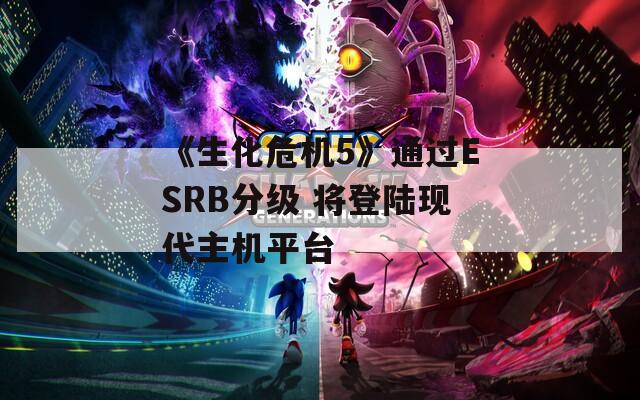 《生化危机5》通过ESRB分级 将登陆现代主机平台