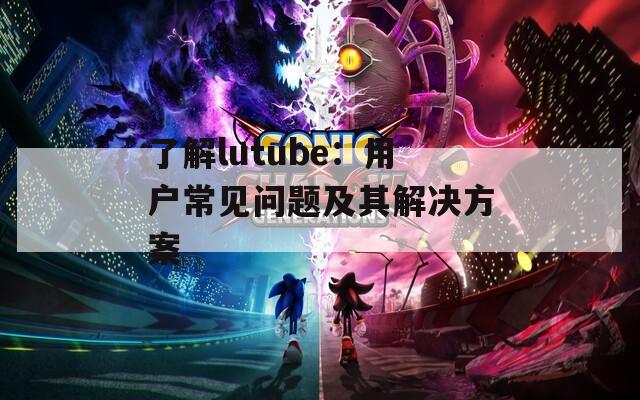 了解lutube：用户常见问题及其解决方案