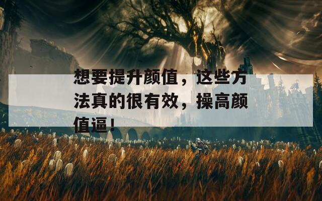想要提升颜值，这些方法真的很有效，操高颜值逼！
