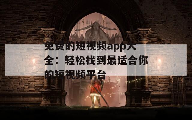 免费的短视频app大全：轻松找到最适合你的短视频平台