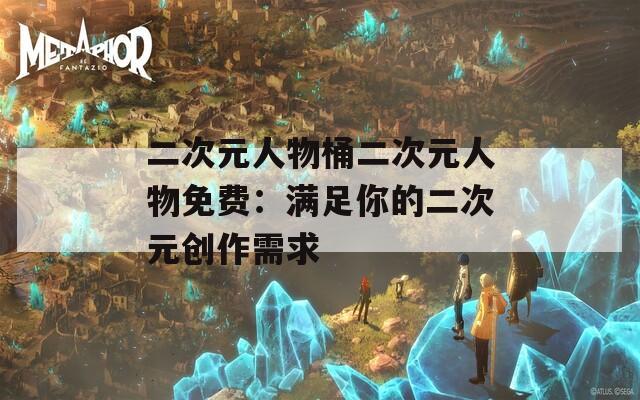 二次元人物桶二次元人物免费：满足你的二次元创作需求